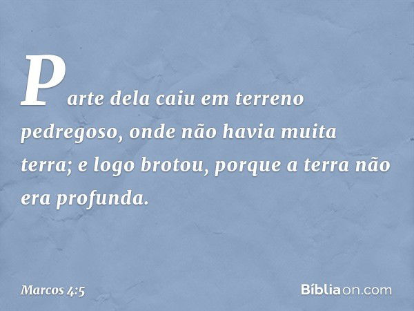 Parte dela caiu em terreno pedregoso, onde não havia muita terra; e logo brotou, porque a terra não era profunda. -- Marcos 4:5