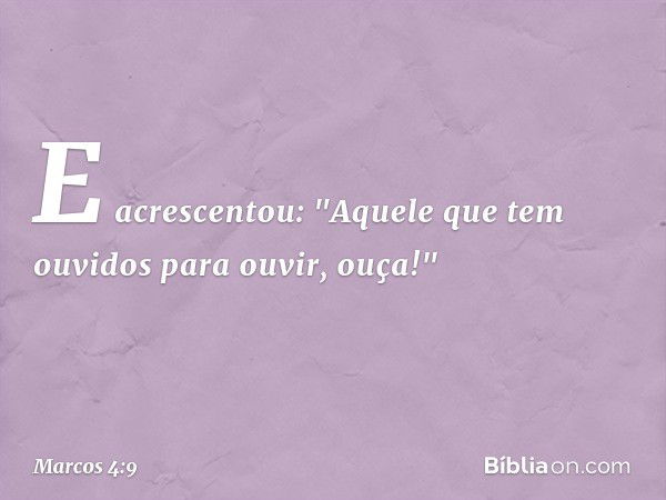 E acrescentou: "Aquele que tem ouvidos para ouvir, ouça!" -- Marcos 4:9