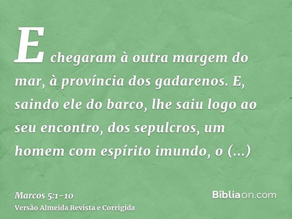 E chegaram à outra margem do mar, à província dos gadarenos.E, saindo ele do barco, lhe saiu logo ao seu encontro, dos sepulcros, um homem com espírito imundo,o