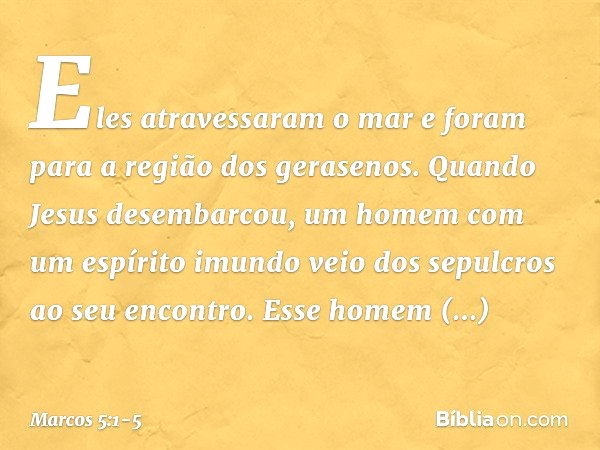 Eles atravessaram o mar e foram para a região dos gerasenos. Quando Jesus desembarcou, um homem com um espírito imundo veio dos sepulcros ao seu encontro. Esse 