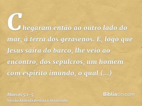 Chegaram então ao outro lado do mar, à terra dos gerasenos.E, logo que Jesus saíra do barco, lhe veio ao encontro, dos sepulcros, um homem com espírito imundo,o