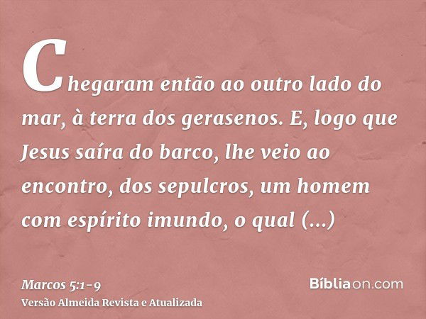 Chegaram então ao outro lado do mar, à terra dos gerasenos.E, logo que Jesus saíra do barco, lhe veio ao encontro, dos sepulcros, um homem com espírito imundo,o