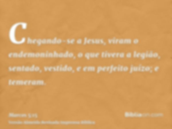 Chegando-se a Jesus, viram o endemoninhado, o que tivera a legião, sentado, vestido, e em perfeito juízo; e temeram.