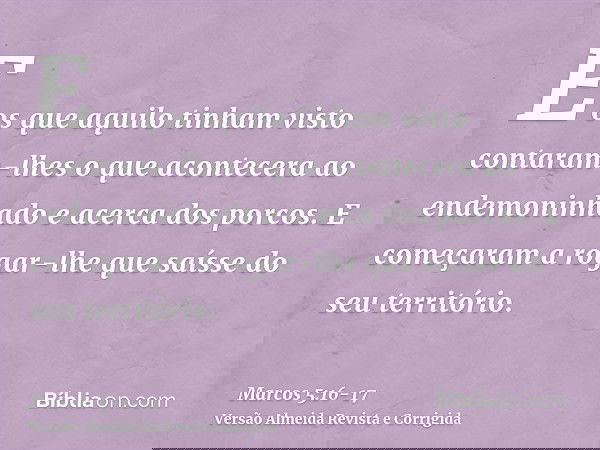E os que aquilo tinham visto contaram-lhes o que acontecera ao endemoninhado e acerca dos porcos.E começaram a rogar-lhe que saísse do seu território.