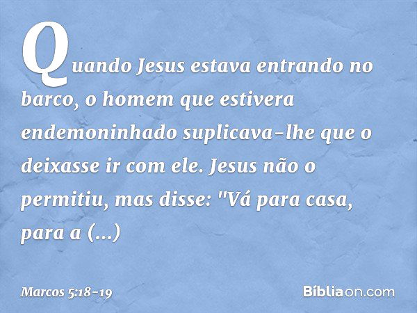 Quando Jesus estava entrando no barco, o homem que estivera endemoninhado suplicava-lhe que o deixasse ir com ele. Jesus não o permitiu, mas disse: "Vá para cas