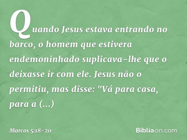 Quando Jesus estava entrando no barco, o homem que estivera endemoninhado suplicava-lhe que o deixasse ir com ele. Jesus não o permitiu, mas disse: "Vá para cas