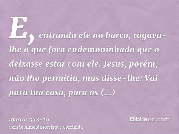 E, entrando ele no barco, rogava-lhe o que fora endemoninhado que o deixasse estar com ele.Jesus, porém, não lho permitiu, mas disse-lhe: Vai para tua casa, par