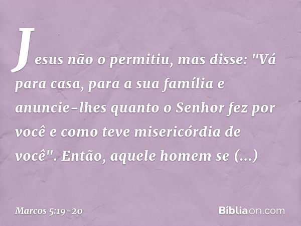 Jesus não o permitiu, mas disse: "Vá para casa, para a sua família e anuncie-lhes quanto o Senhor fez por você e como teve misericórdia de você". Então, aquele 