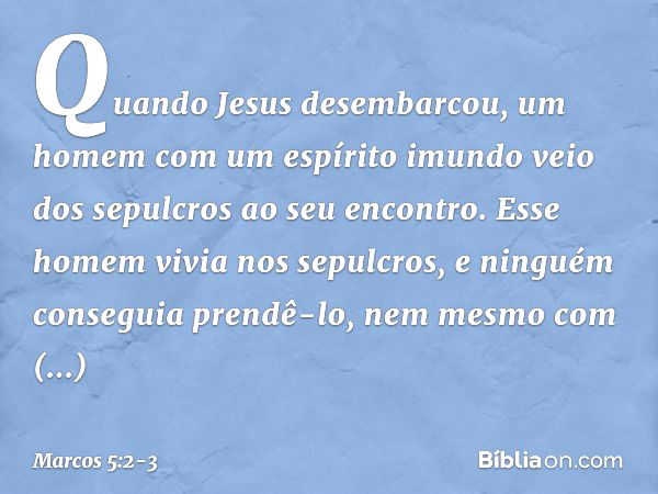 Quando Jesus desembarcou, um homem com um espírito imundo veio dos sepulcros ao seu encontro. Esse homem vivia nos sepulcros, e ninguém conseguia prendê-lo, nem