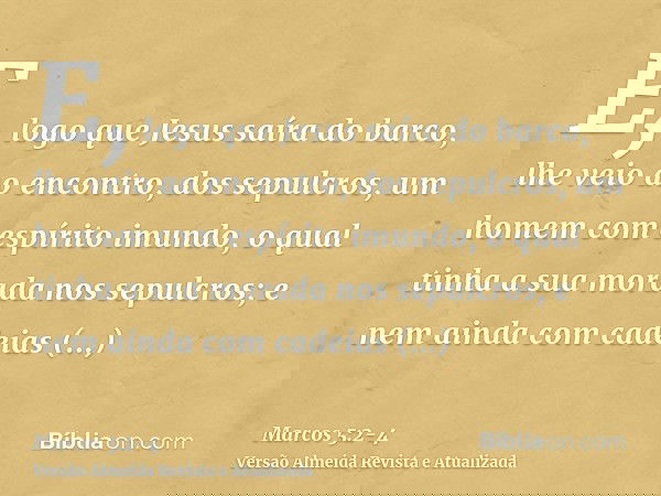E, logo que Jesus saíra do barco, lhe veio ao encontro, dos sepulcros, um homem com espírito imundo,o qual tinha a sua morada nos sepulcros; e nem ainda com cad