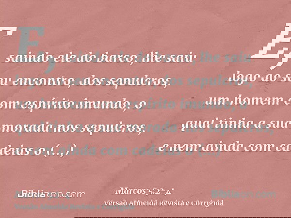 E, saindo ele do barco, lhe saiu logo ao seu encontro, dos sepulcros, um homem com espírito imundo,o qual tinha a sua morada nos sepulcros, e nem ainda com cade