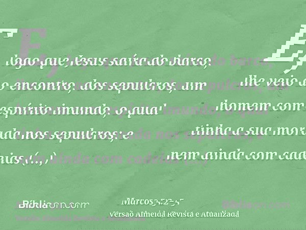 E, logo que Jesus saíra do barco, lhe veio ao encontro, dos sepulcros, um homem com espírito imundo,o qual tinha a sua morada nos sepulcros; e nem ainda com cad