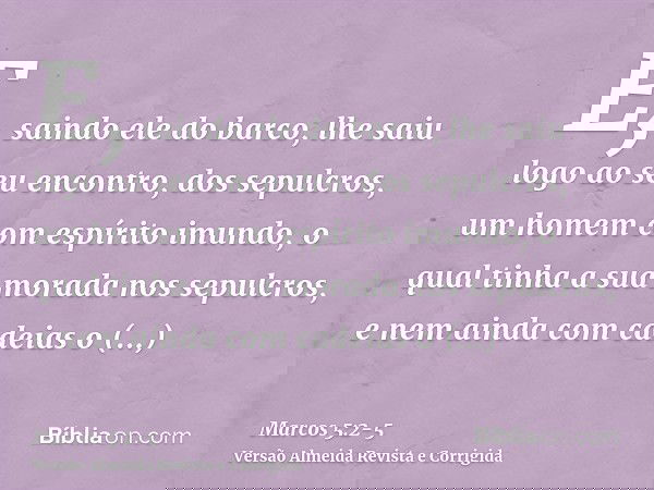E, saindo ele do barco, lhe saiu logo ao seu encontro, dos sepulcros, um homem com espírito imundo,o qual tinha a sua morada nos sepulcros, e nem ainda com cade