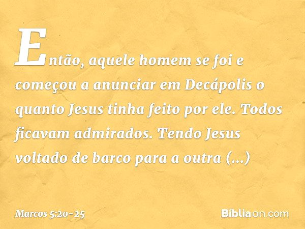 Então, aquele homem se foi e começou a anunciar em Decápolis o quanto Jesus tinha feito por ele. Todos ficavam admirados. Tendo Jesus voltado de barco para a ou