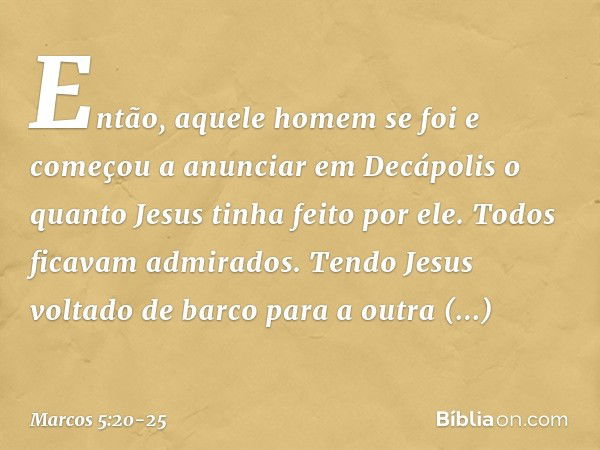 Então, aquele homem se foi e começou a anunciar em Decápolis o quanto Jesus tinha feito por ele. Todos ficavam admirados. Tendo Jesus voltado de barco para a ou