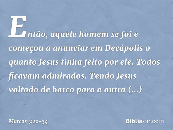 Então, aquele homem se foi e começou a anunciar em Decápolis o quanto Jesus tinha feito por ele. Todos ficavam admirados. Tendo Jesus voltado de barco para a ou