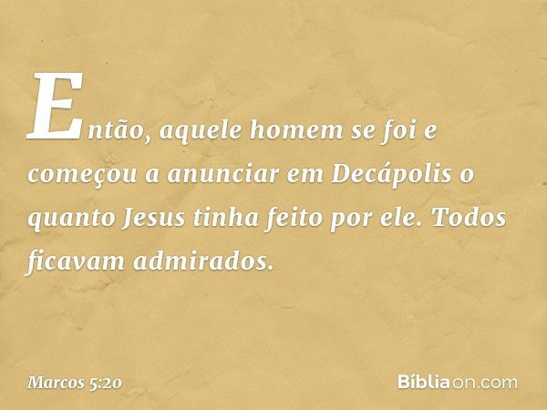 Então, aquele homem se foi e começou a anunciar em Decápolis o quanto Jesus tinha feito por ele. Todos ficavam admirados. -- Marcos 5:20