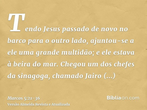 Tendo Jesus passado de novo no barco para o outro lado, ajuntou-se a ele uma grande multidão; e ele estava à beira do mar.Chegou um dos chefes da sinagoga, cham