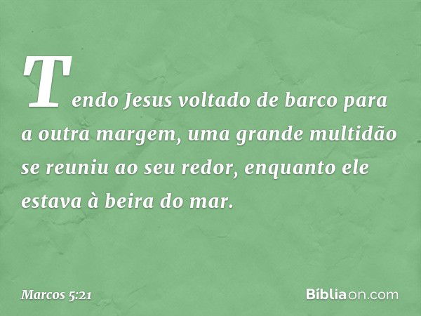 Tendo Jesus voltado de barco para a outra margem, uma grande multidão se reuniu ao seu redor, enquanto ele estava à beira do mar. -- Marcos 5:21