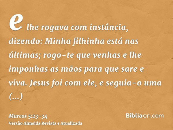 e lhe rogava com instância, dizendo: Minha filhinha está nas últimas; rogo-te que venhas e lhe imponhas as mãos para que sare e viva.Jesus foi com ele, e seguia