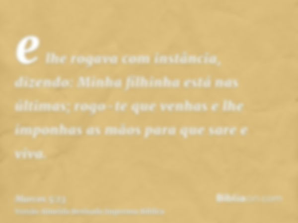 e lhe rogava com instância, dizendo: Minha filhinha está nas últimas; rogo-te que venhas e lhe imponhas as mãos para que sare e viva.