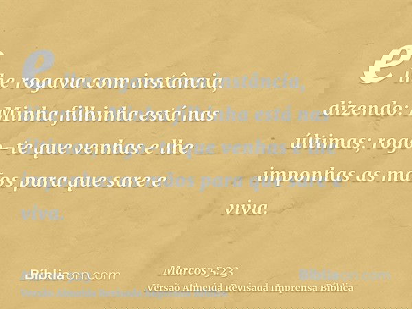 e lhe rogava com instância, dizendo: Minha filhinha está nas últimas; rogo-te que venhas e lhe imponhas as mãos para que sare e viva.