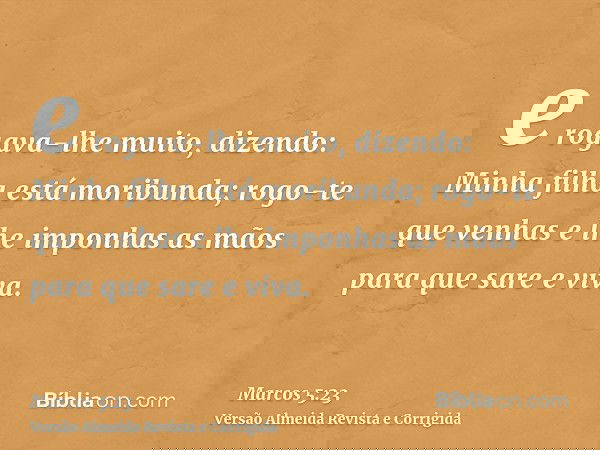 e rogava-lhe muito, dizendo: Minha filha está moribunda; rogo-te que venhas e lhe imponhas as mãos para que sare e viva.