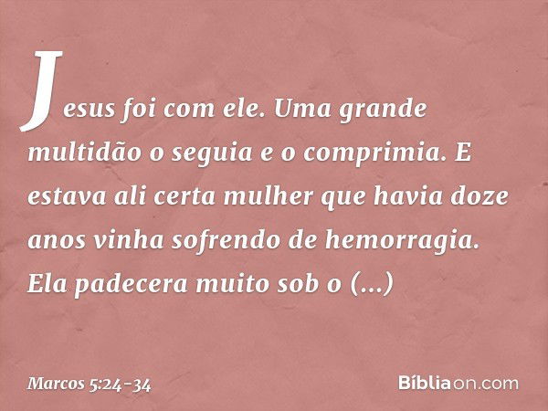 Jesus foi com ele.
Uma grande multidão o seguia e o comprimia. E estava ali certa mulher que havia doze anos vinha sofrendo de hemorragia. Ela padecera muito so