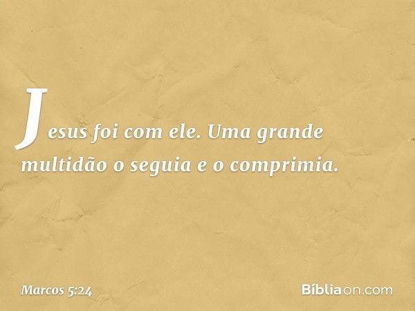 Jesus foi com ele.
Uma grande multidão o seguia e o comprimia. -- Marcos 5:24