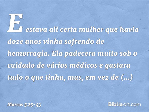 E estava ali certa mulher que havia doze anos vinha sofrendo de hemorragia. Ela padecera muito sob o cuidado de vários médicos e gastara tudo o que tinha, mas, 