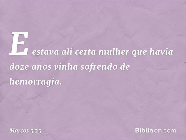 E estava ali certa mulher que havia doze anos vinha sofrendo de hemorragia. -- Marcos 5:25