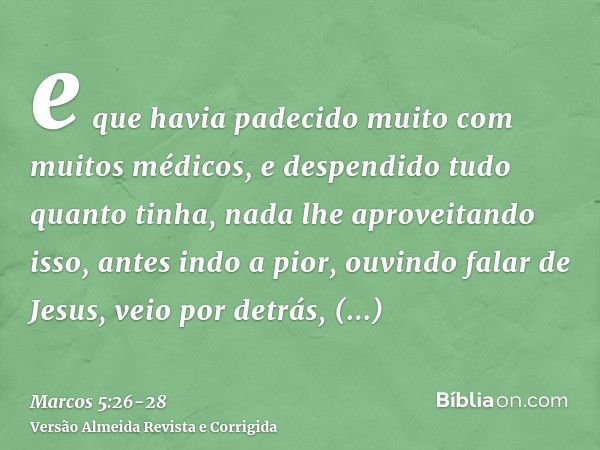 e que havia padecido muito com muitos médicos, e despendido tudo quanto tinha, nada lhe aproveitando isso, antes indo a pior,ouvindo falar de Jesus, veio por de