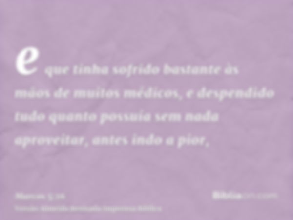 e que tinha sofrido bastante às mãos de muitos médicos, e despendido tudo quanto possuía sem nada aproveitar, antes indo a pior,