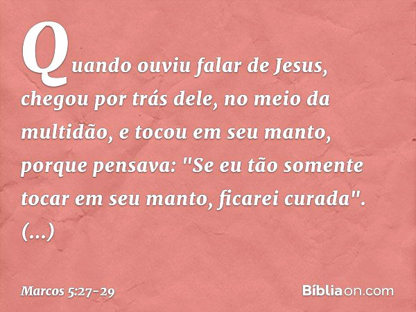 Quando ouviu falar de Jesus, chegou por trás dele, no meio da multidão, e tocou em seu manto, porque pensava: "Se eu tão somente tocar em seu manto, ficarei cur