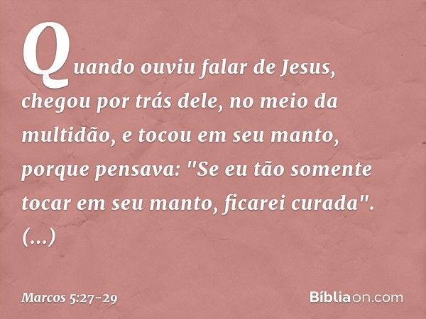 Quando ouviu falar de Jesus, chegou por trás dele, no meio da multidão, e tocou em seu manto, porque pensava: "Se eu tão somente tocar em seu manto, ficarei cur