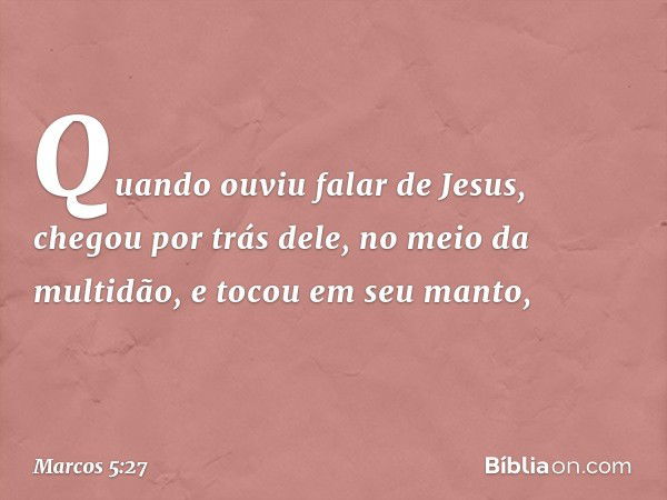 Quando ouviu falar de Jesus, chegou por trás dele, no meio da multidão, e tocou em seu manto, -- Marcos 5:27