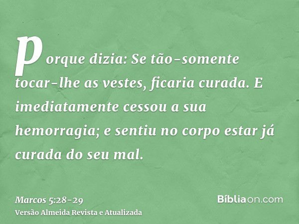 porque dizia: Se tão-somente tocar-lhe as vestes, ficaria curada.E imediatamente cessou a sua hemorragia; e sentiu no corpo estar já curada do seu mal.