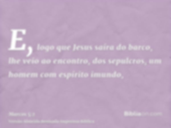 E, logo que Jesus saíra do barco, lhe veio ao encontro, dos sepulcros, um homem com espírito imundo,