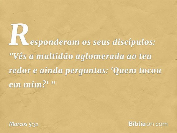 Responderam os seus discípulos: "Vês a multidão aglomerada ao teu redor e ainda perguntas: 'Quem tocou em mim?' " -- Marcos 5:31