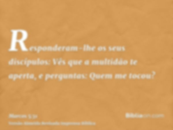 Responderam-lhe os seus discípulos: Vês que a multidão te aperta, e perguntas: Quem me tocou?