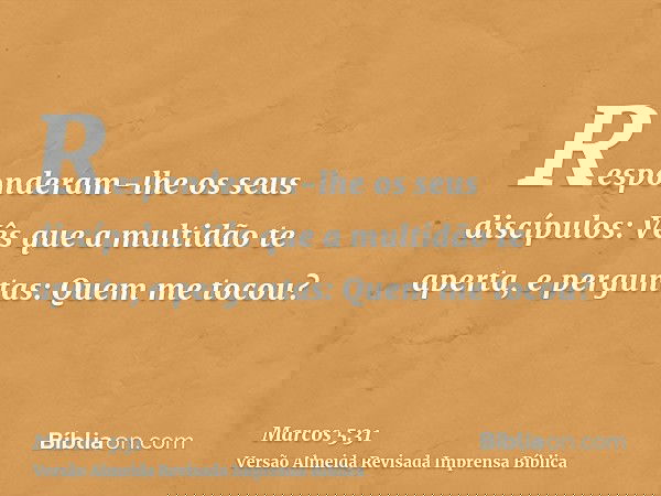 Responderam-lhe os seus discípulos: Vês que a multidão te aperta, e perguntas: Quem me tocou?