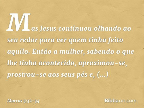 Mas Jesus continuou olhando ao seu redor para ver quem tinha feito aquilo. Então a mulher, sabendo o que lhe tinha acontecido, aproximou-se, prostrou-se aos seu