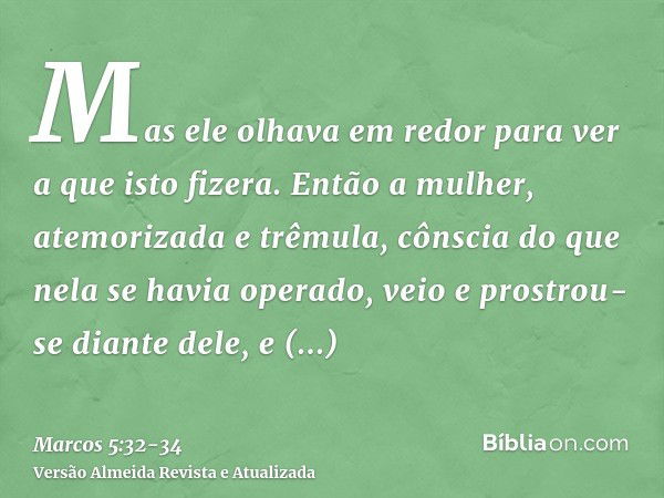 Mas ele olhava em redor para ver a que isto fizera.Então a mulher, atemorizada e trêmula, cônscia do que nela se havia operado, veio e prostrou-se diante dele, 