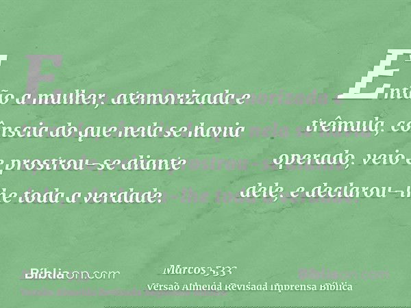 Então a mulher, atemorizada e trêmula, cônscia do que nela se havia operado, veio e prostrou-se diante dele, e declarou-lhe toda a verdade.