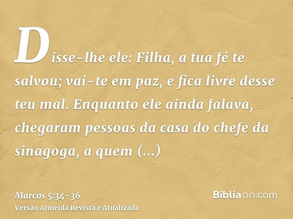 Disse-lhe ele: Filha, a tua fé te salvou; vai-te em paz, e fica livre desse teu mal.Enquanto ele ainda falava, chegaram pessoas da casa do chefe da sinagoga, a 