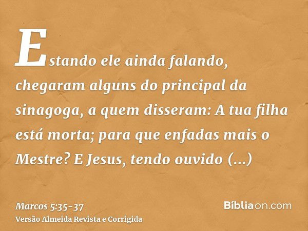 Estando ele ainda falando, chegaram alguns do principal da sinagoga, a quem disseram: A tua filha está morta; para que enfadas mais o Mestre?E Jesus, tendo ouvi