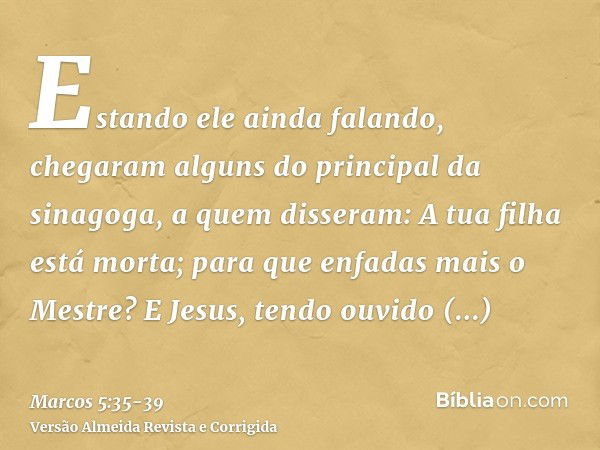 Estando ele ainda falando, chegaram alguns do principal da sinagoga, a quem disseram: A tua filha está morta; para que enfadas mais o Mestre?E Jesus, tendo ouvi