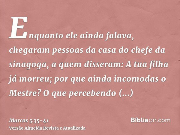 Enquanto ele ainda falava, chegaram pessoas da casa do chefe da sinagoga, a quem disseram: A tua filha já morreu; por que ainda incomodas o Mestre?O que percebe