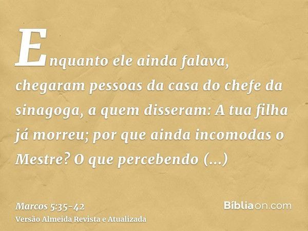 Enquanto ele ainda falava, chegaram pessoas da casa do chefe da sinagoga, a quem disseram: A tua filha já morreu; por que ainda incomodas o Mestre?O que percebe