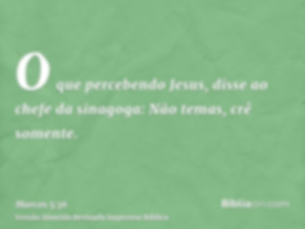 O que percebendo Jesus, disse ao chefe da sinagoga: Não temas, crê somente.